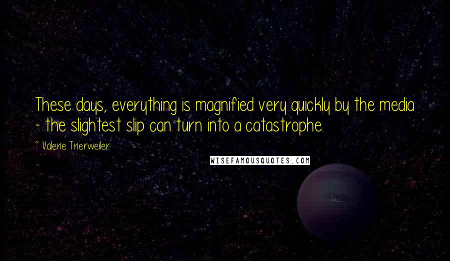 Valerie Trierweiler Quotes: These days, everything is magnified very quickly by the media - the slightest slip can turn into a catastrophe.