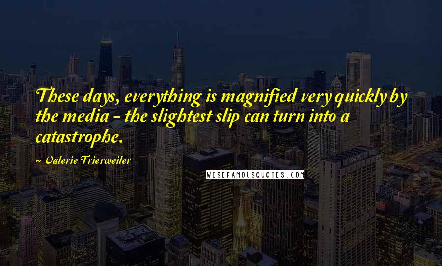 Valerie Trierweiler Quotes: These days, everything is magnified very quickly by the media - the slightest slip can turn into a catastrophe.