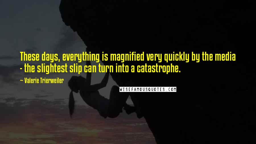 Valerie Trierweiler Quotes: These days, everything is magnified very quickly by the media - the slightest slip can turn into a catastrophe.