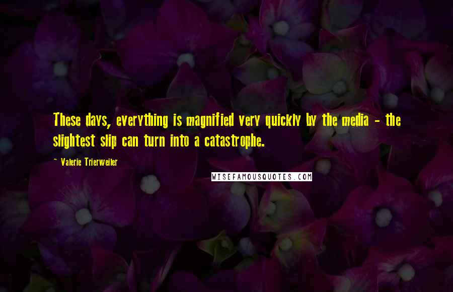 Valerie Trierweiler Quotes: These days, everything is magnified very quickly by the media - the slightest slip can turn into a catastrophe.