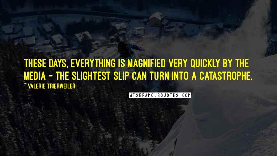 Valerie Trierweiler Quotes: These days, everything is magnified very quickly by the media - the slightest slip can turn into a catastrophe.