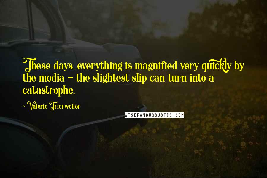 Valerie Trierweiler Quotes: These days, everything is magnified very quickly by the media - the slightest slip can turn into a catastrophe.