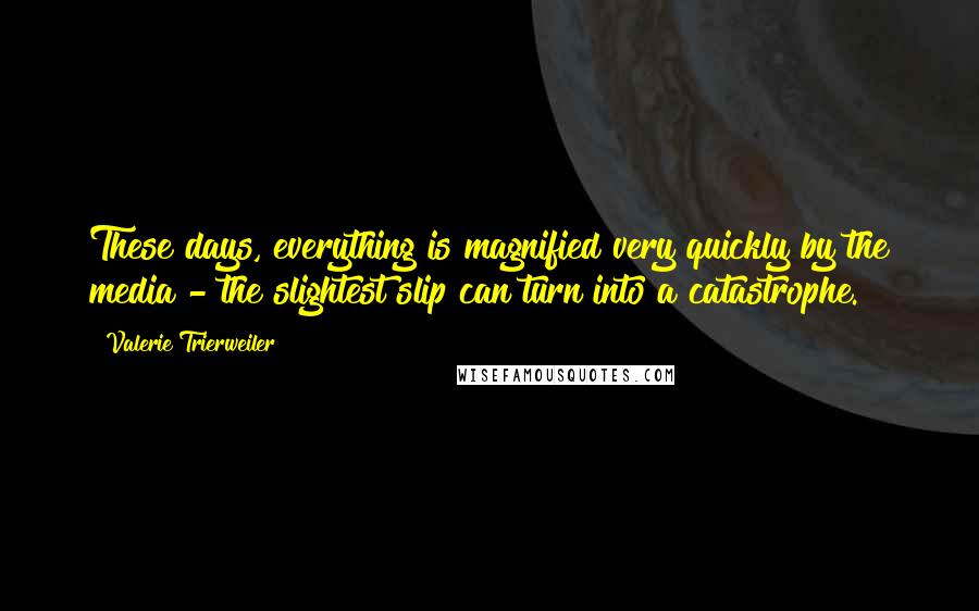 Valerie Trierweiler Quotes: These days, everything is magnified very quickly by the media - the slightest slip can turn into a catastrophe.