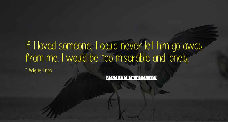 Valerie Tripp Quotes: If I loved someone, I could never let him go away from me. I would be too miserable and lonely.