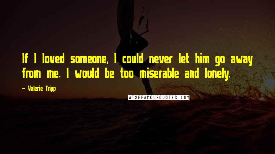 Valerie Tripp Quotes: If I loved someone, I could never let him go away from me. I would be too miserable and lonely.