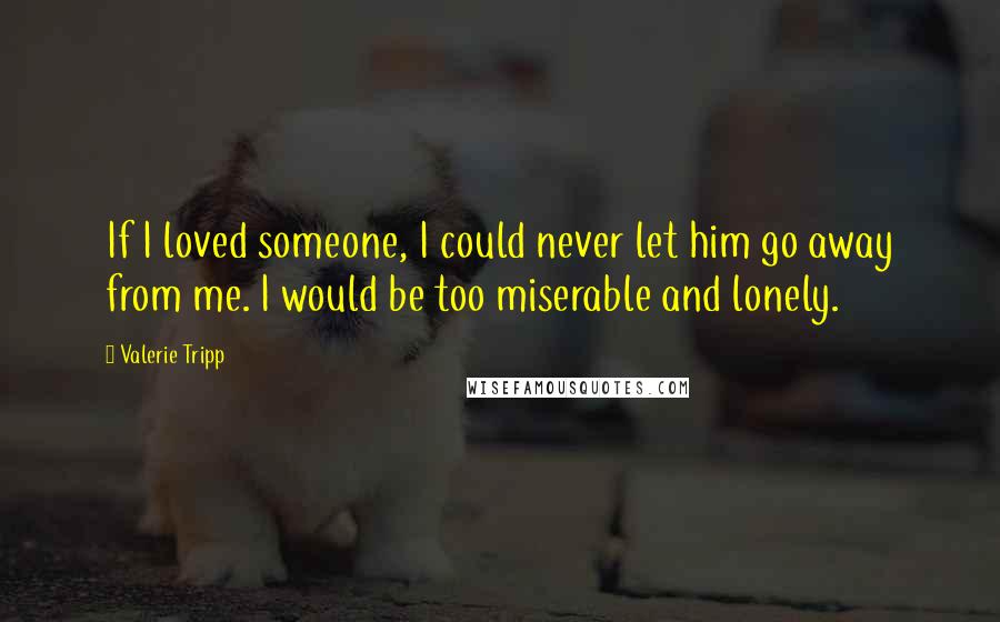 Valerie Tripp Quotes: If I loved someone, I could never let him go away from me. I would be too miserable and lonely.