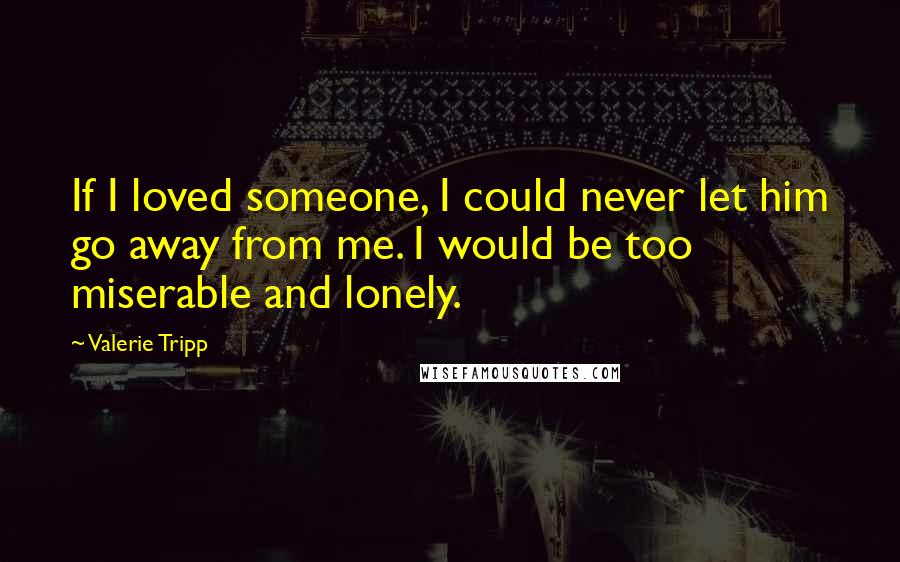 Valerie Tripp Quotes: If I loved someone, I could never let him go away from me. I would be too miserable and lonely.