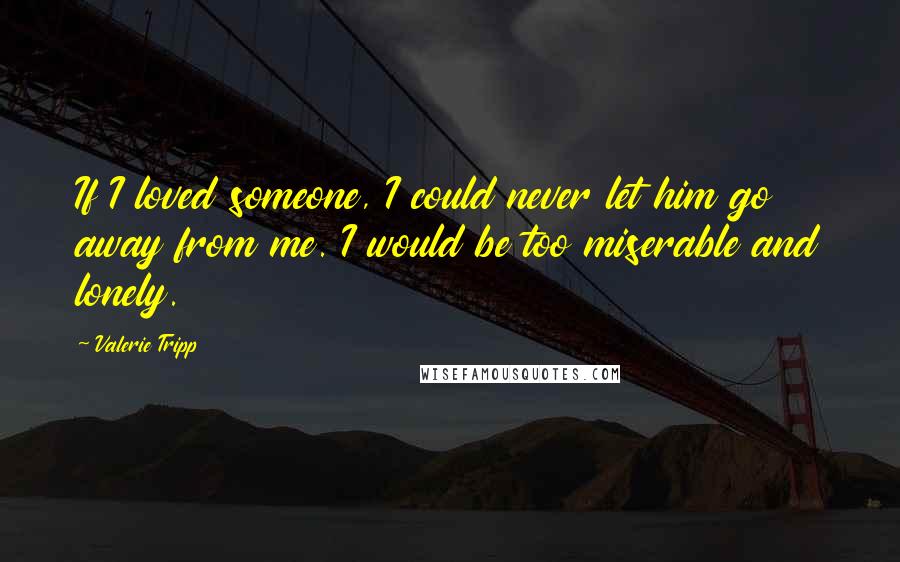 Valerie Tripp Quotes: If I loved someone, I could never let him go away from me. I would be too miserable and lonely.