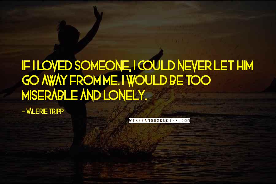 Valerie Tripp Quotes: If I loved someone, I could never let him go away from me. I would be too miserable and lonely.