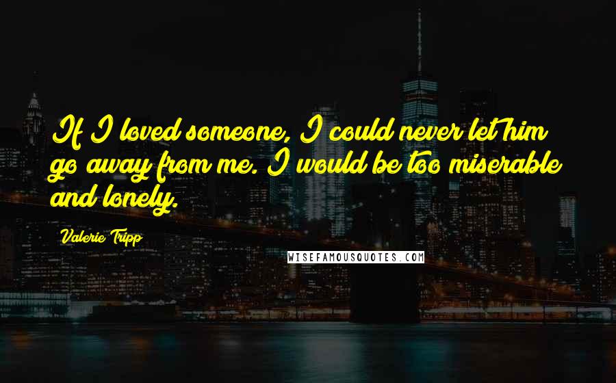 Valerie Tripp Quotes: If I loved someone, I could never let him go away from me. I would be too miserable and lonely.