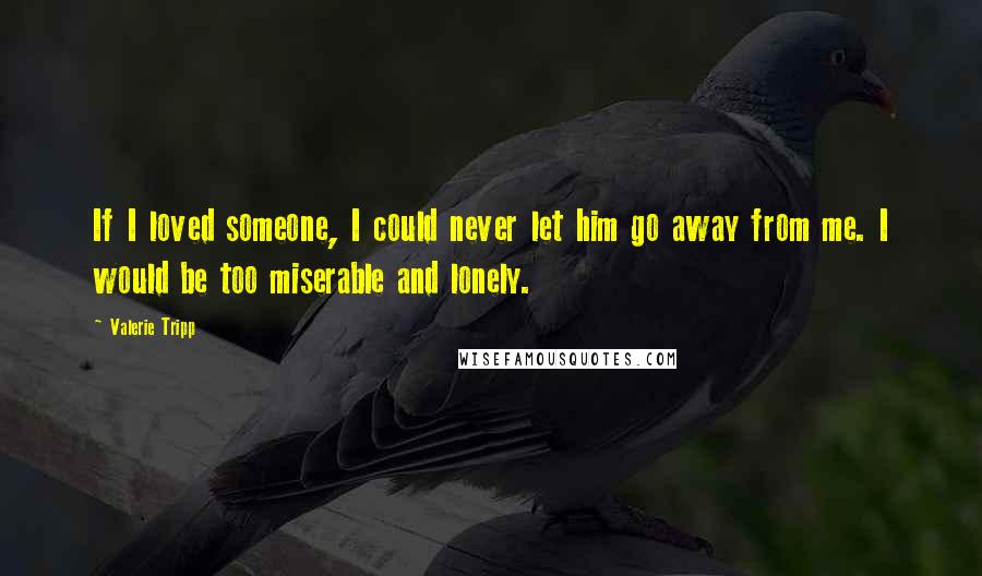 Valerie Tripp Quotes: If I loved someone, I could never let him go away from me. I would be too miserable and lonely.
