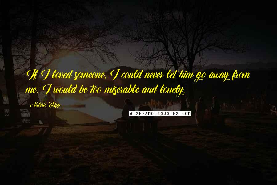 Valerie Tripp Quotes: If I loved someone, I could never let him go away from me. I would be too miserable and lonely.