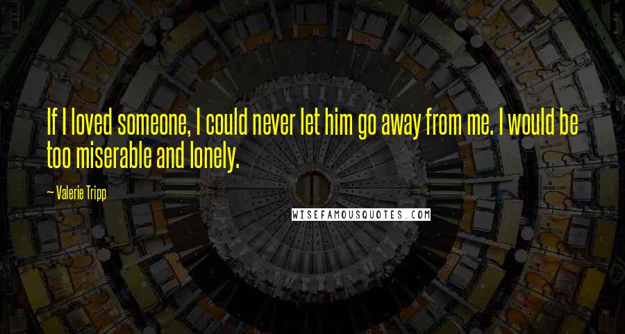Valerie Tripp Quotes: If I loved someone, I could never let him go away from me. I would be too miserable and lonely.