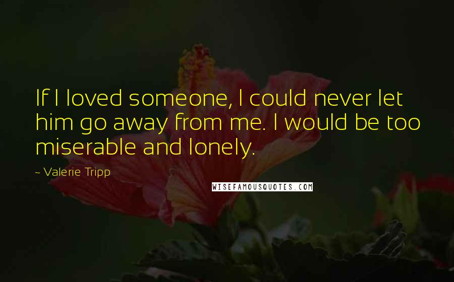 Valerie Tripp Quotes: If I loved someone, I could never let him go away from me. I would be too miserable and lonely.