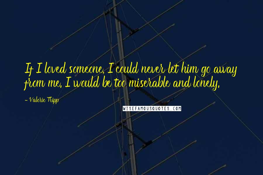 Valerie Tripp Quotes: If I loved someone, I could never let him go away from me. I would be too miserable and lonely.