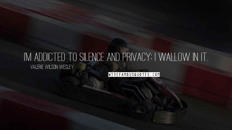 Valerie Wilson Wesley Quotes: I'm addicted to silence and privacy; I wallow in it.