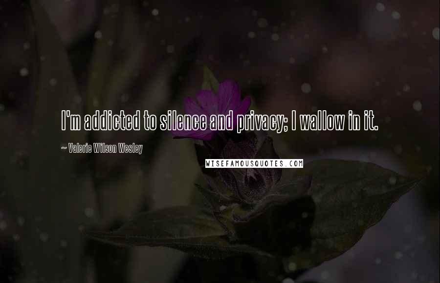 Valerie Wilson Wesley Quotes: I'm addicted to silence and privacy; I wallow in it.