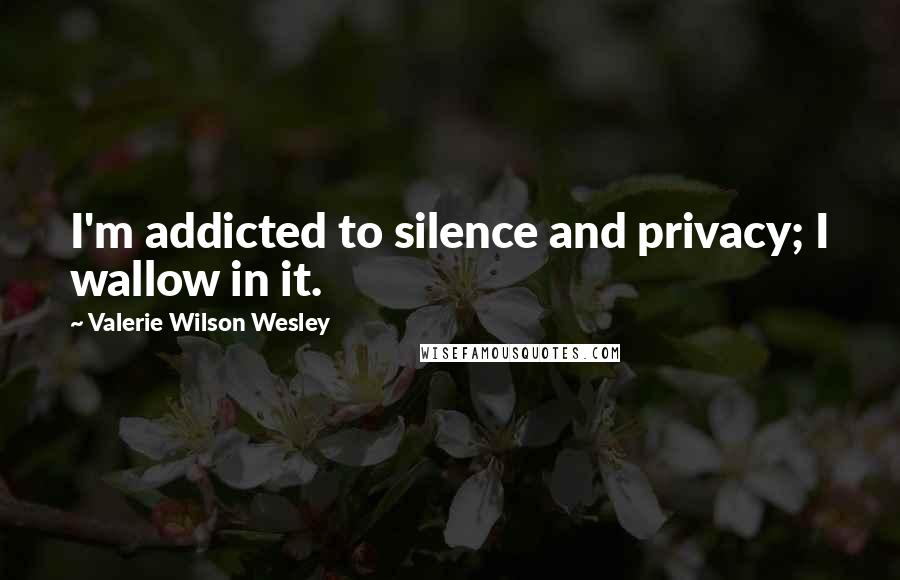 Valerie Wilson Wesley Quotes: I'm addicted to silence and privacy; I wallow in it.