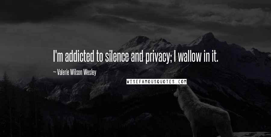 Valerie Wilson Wesley Quotes: I'm addicted to silence and privacy; I wallow in it.