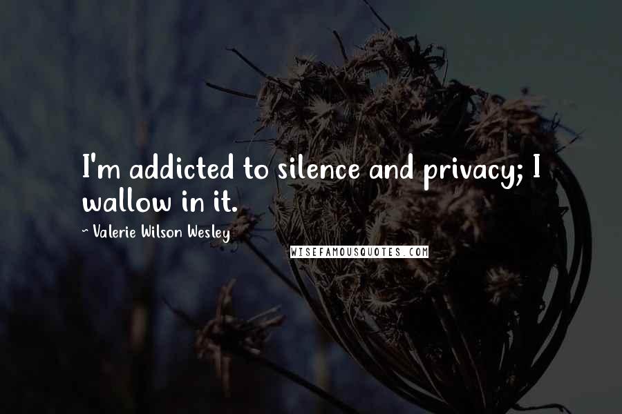 Valerie Wilson Wesley Quotes: I'm addicted to silence and privacy; I wallow in it.