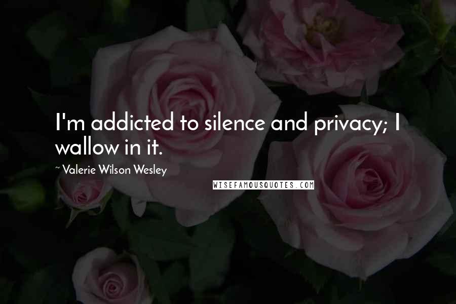 Valerie Wilson Wesley Quotes: I'm addicted to silence and privacy; I wallow in it.