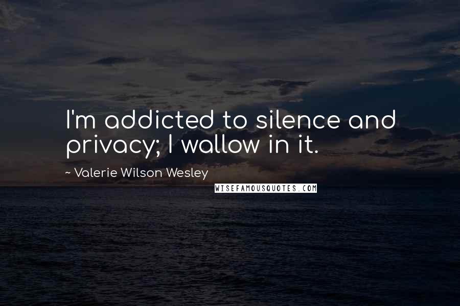 Valerie Wilson Wesley Quotes: I'm addicted to silence and privacy; I wallow in it.