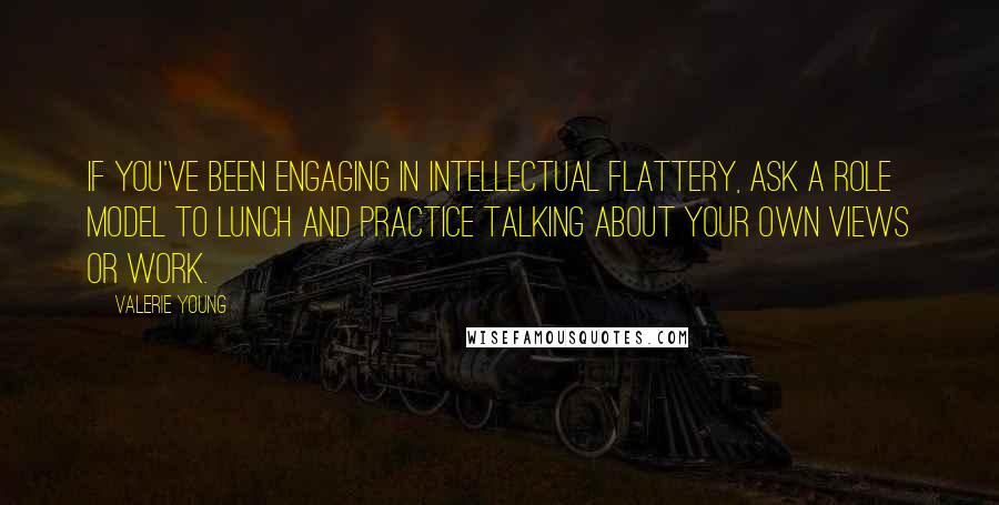 Valerie Young Quotes: If you've been engaging in intellectual flattery, ask a role model to lunch and practice talking about your own views or work.