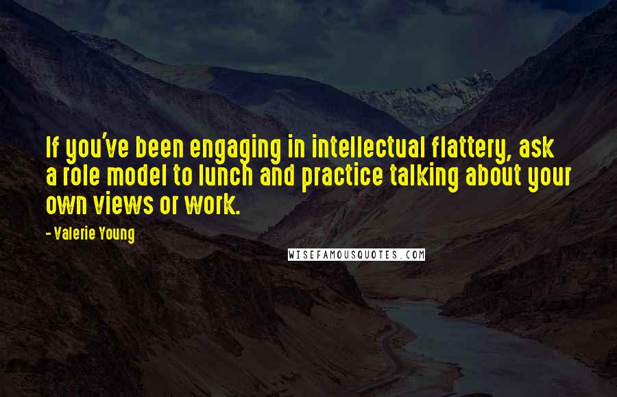 Valerie Young Quotes: If you've been engaging in intellectual flattery, ask a role model to lunch and practice talking about your own views or work.