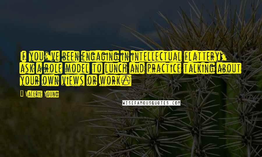 Valerie Young Quotes: If you've been engaging in intellectual flattery, ask a role model to lunch and practice talking about your own views or work.