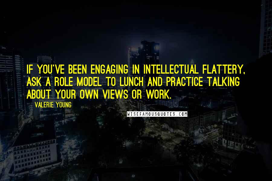 Valerie Young Quotes: If you've been engaging in intellectual flattery, ask a role model to lunch and practice talking about your own views or work.