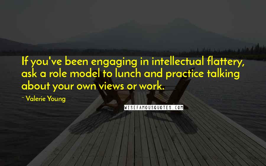 Valerie Young Quotes: If you've been engaging in intellectual flattery, ask a role model to lunch and practice talking about your own views or work.