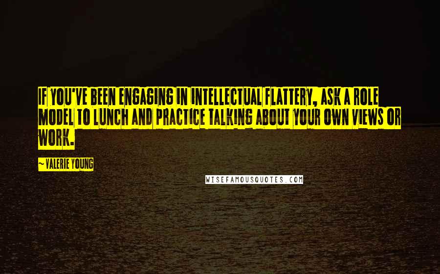 Valerie Young Quotes: If you've been engaging in intellectual flattery, ask a role model to lunch and practice talking about your own views or work.