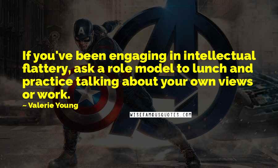 Valerie Young Quotes: If you've been engaging in intellectual flattery, ask a role model to lunch and practice talking about your own views or work.