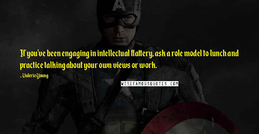 Valerie Young Quotes: If you've been engaging in intellectual flattery, ask a role model to lunch and practice talking about your own views or work.