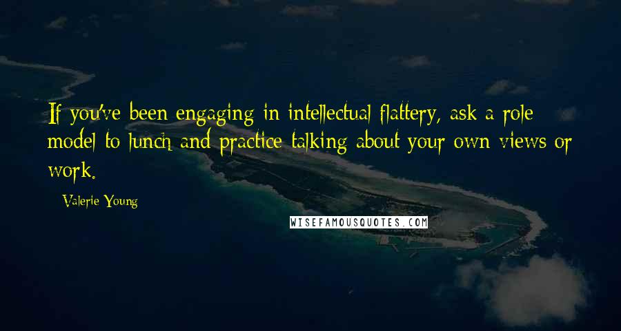 Valerie Young Quotes: If you've been engaging in intellectual flattery, ask a role model to lunch and practice talking about your own views or work.