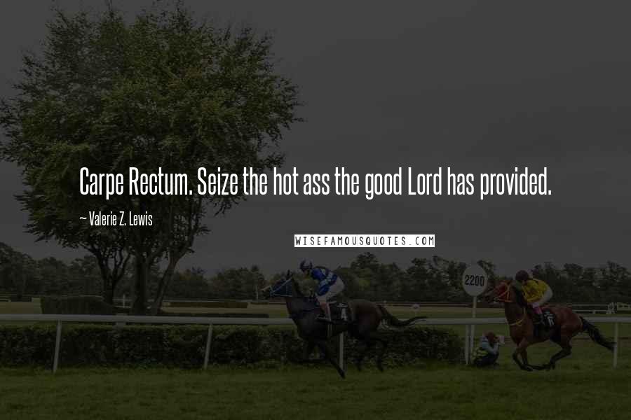 Valerie Z. Lewis Quotes: Carpe Rectum. Seize the hot ass the good Lord has provided.