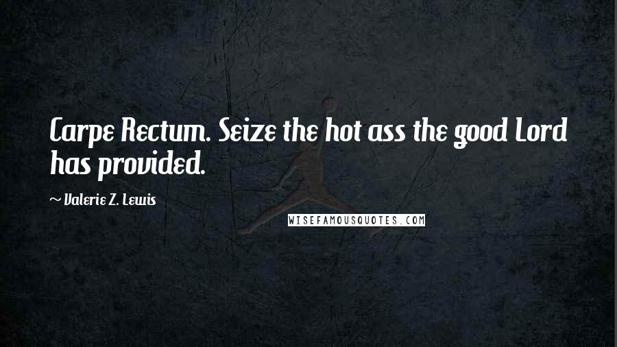 Valerie Z. Lewis Quotes: Carpe Rectum. Seize the hot ass the good Lord has provided.