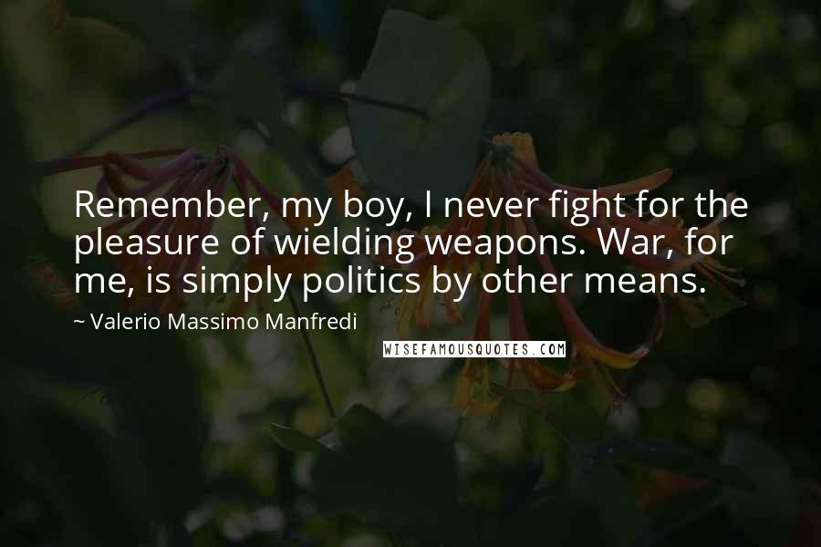 Valerio Massimo Manfredi Quotes: Remember, my boy, I never fight for the pleasure of wielding weapons. War, for me, is simply politics by other means.