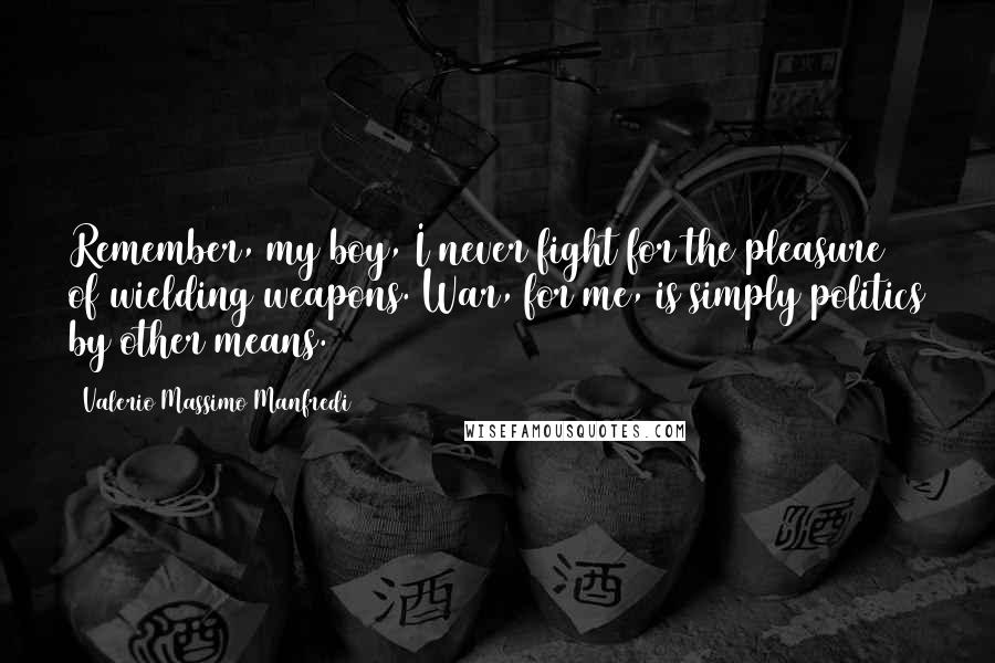 Valerio Massimo Manfredi Quotes: Remember, my boy, I never fight for the pleasure of wielding weapons. War, for me, is simply politics by other means.
