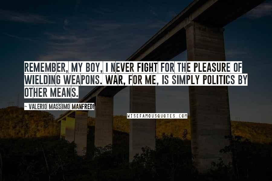 Valerio Massimo Manfredi Quotes: Remember, my boy, I never fight for the pleasure of wielding weapons. War, for me, is simply politics by other means.