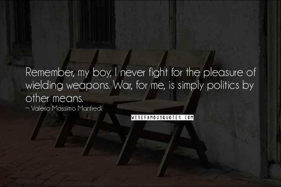 Valerio Massimo Manfredi Quotes: Remember, my boy, I never fight for the pleasure of wielding weapons. War, for me, is simply politics by other means.