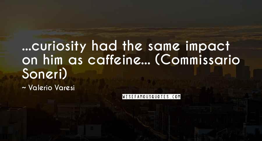 Valerio Varesi Quotes: ...curiosity had the same impact on him as caffeine... (Commissario Soneri)