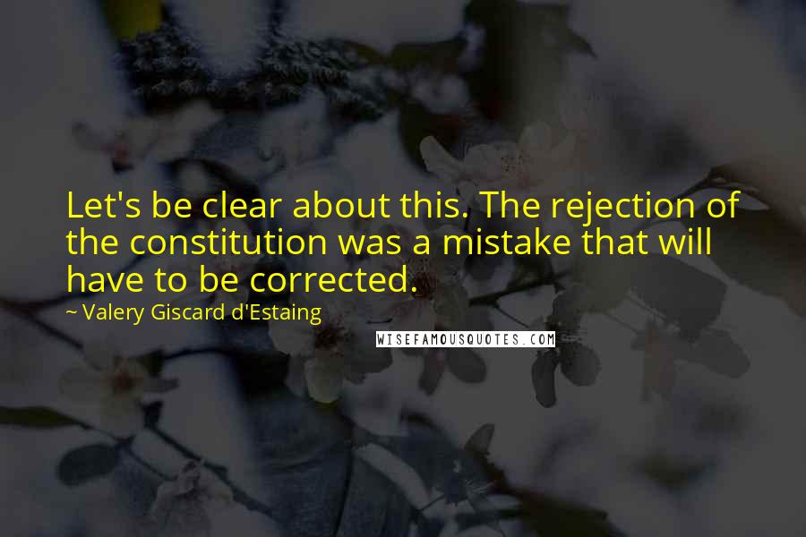 Valery Giscard D'Estaing Quotes: Let's be clear about this. The rejection of the constitution was a mistake that will have to be corrected.