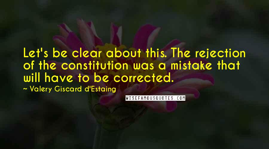 Valery Giscard D'Estaing Quotes: Let's be clear about this. The rejection of the constitution was a mistake that will have to be corrected.