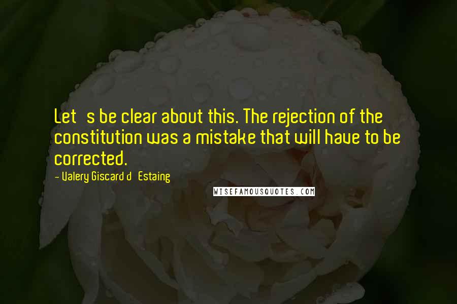 Valery Giscard D'Estaing Quotes: Let's be clear about this. The rejection of the constitution was a mistake that will have to be corrected.