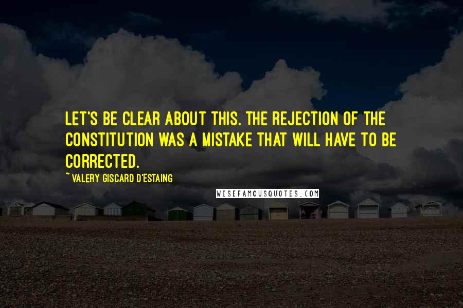 Valery Giscard D'Estaing Quotes: Let's be clear about this. The rejection of the constitution was a mistake that will have to be corrected.