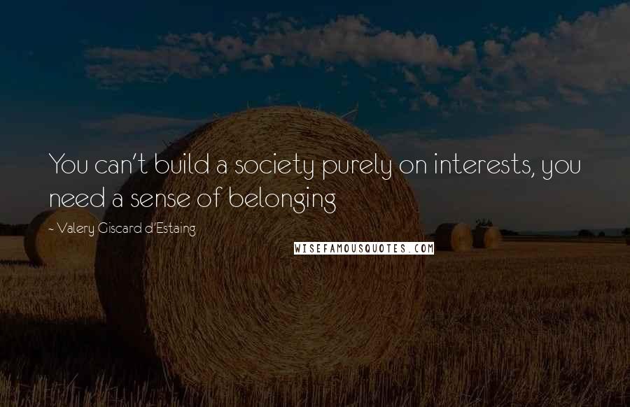 Valery Giscard D'Estaing Quotes: You can't build a society purely on interests, you need a sense of belonging