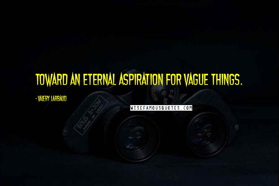 Valery Larbaud Quotes: Toward an eternal aspiration for vague things.