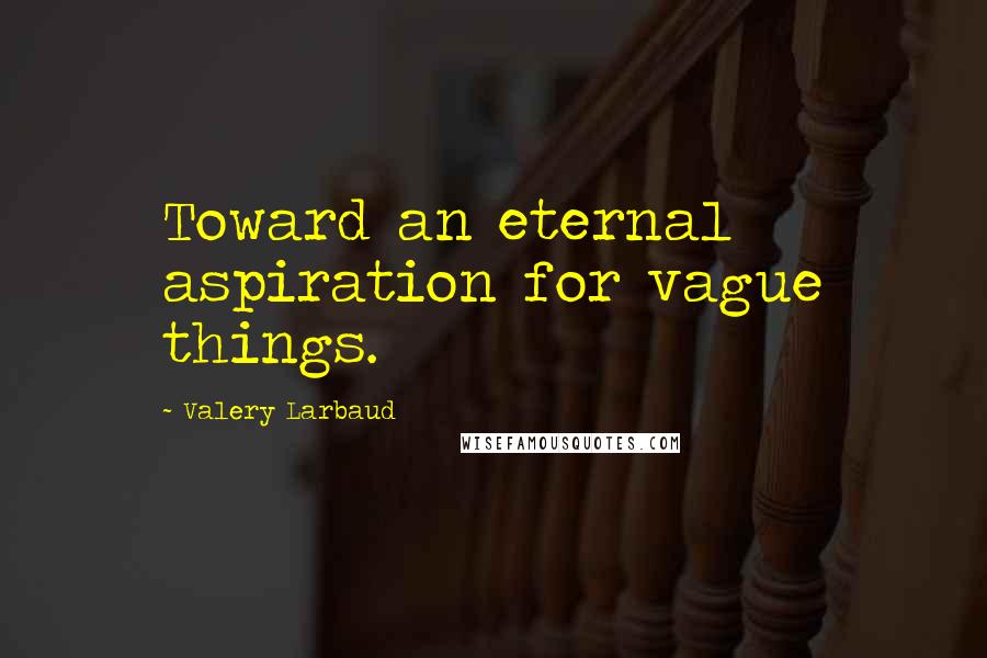 Valery Larbaud Quotes: Toward an eternal aspiration for vague things.