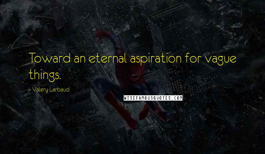 Valery Larbaud Quotes: Toward an eternal aspiration for vague things.
